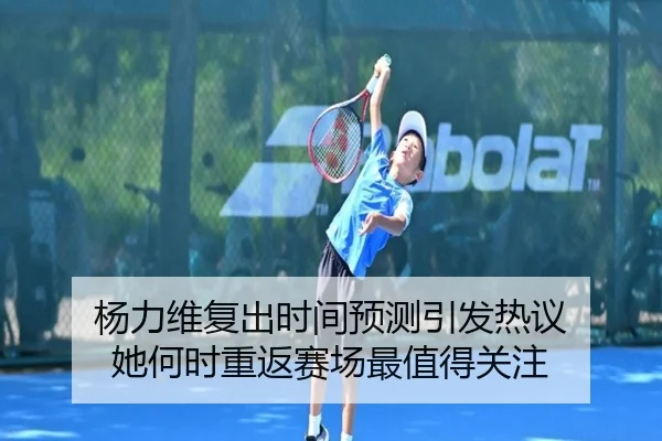 杨力维复出时间预测引发热议 她何时重返赛场最值得关注